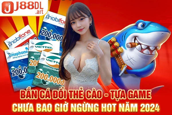 Bắn Cá Đổi Thẻ Cào - Tựa Game Chưa Bao Giờ Ngừng Hot Năm 2024